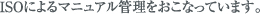 ISOによるマニュアル管理をおこなっています。