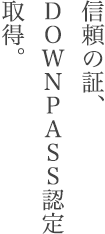 信頼の証、 DOWNPASS認定 取得。