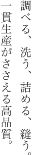 調べる、洗う、詰める、縫う。 一貫生産がささえる高品質。